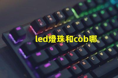 led燈珠和cob哪個好 led燈珠cob還是csp好